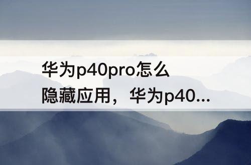华为p40pro怎么隐藏应用，华为p40pro怎么隐藏应用软件