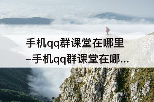 手机qq群课堂在哪里-手机qq群课堂在哪里打开