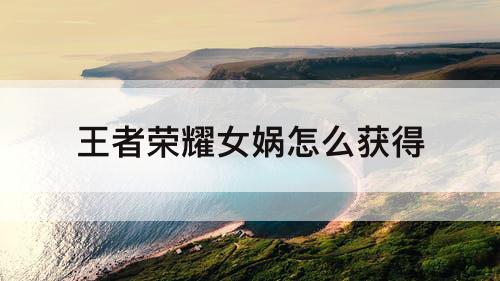 王者荣耀女娲怎么获得