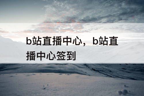 b站直播中心，b站直播中心签到