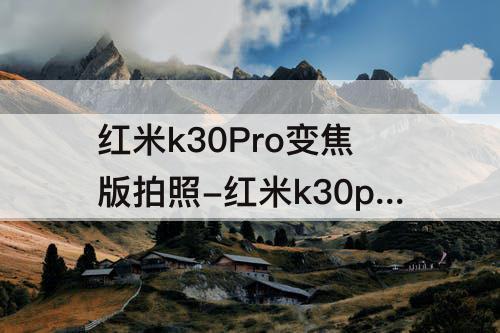 红米k30Pro变焦版拍照-红米k30pro变焦版拍照什么水平