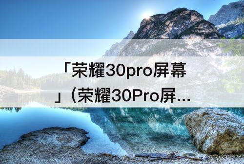 「荣耀30pro屏幕」(荣耀30Pro屏幕曲率)