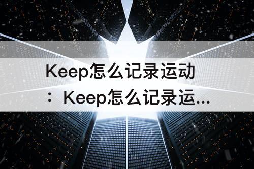 Keep怎么记录运动：Keep怎么记录运动路线