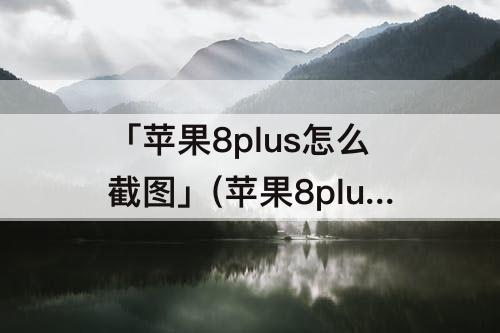 「苹果8plus怎么截图」(苹果8plus怎么截图长屏)