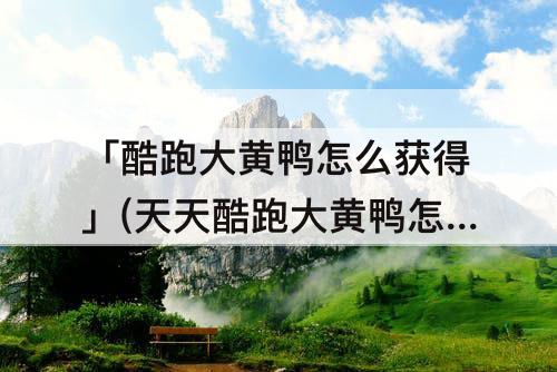 「酷跑大黄鸭怎么获得」(天天酷跑大黄鸭怎么获得)