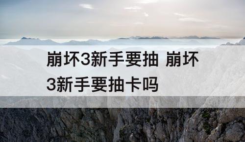 崩坏3新手要抽 崩坏3新手要抽卡吗