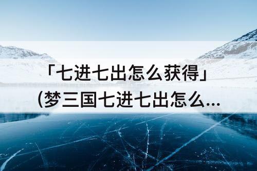 「七进七出怎么获得」(梦三国七进七出怎么获得)