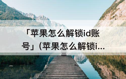 「苹果怎么解锁id账号」(苹果怎么解锁id账号没有邮箱)