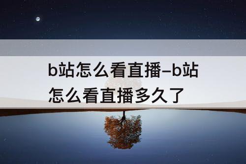 b站怎么看直播-b站怎么看直播多久了