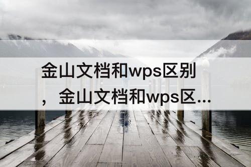 金山文档和wps区别，金山文档和wps区别哪个手机上好用