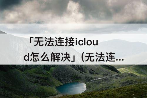 「无法连接icloud怎么解决」(无法连接icloud怎么解决iPad)