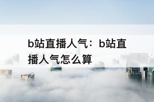 b站直播人气：b站直播人气怎么算