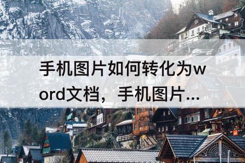 手机图片如何转化为word文档，手机图片如何转化为word文档免费软件
