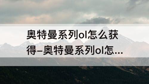 奥特曼系列ol怎么获得-奥特曼系列ol怎么获得大古