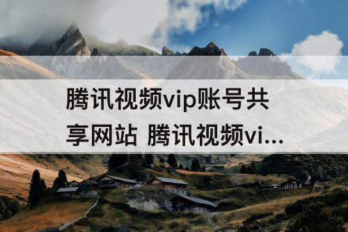 腾讯视频vip账号共享网站 腾讯视频vip账号共享网站qq