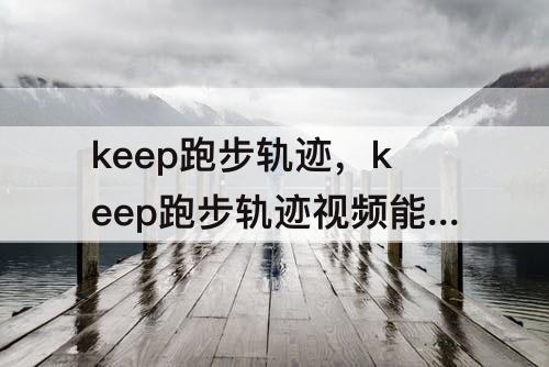 keep跑步轨迹，keep跑步轨迹视频能细致一点吗