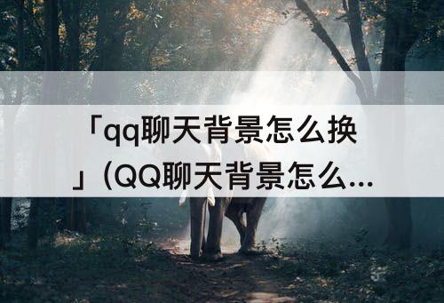 「qq聊天背景怎么换」(QQ聊天背景怎么换不了)