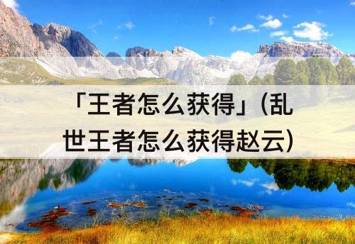 「王者怎么获得」(乱世王者怎么获得赵云)