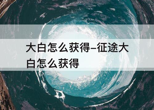 大白怎么获得-征途大白怎么获得