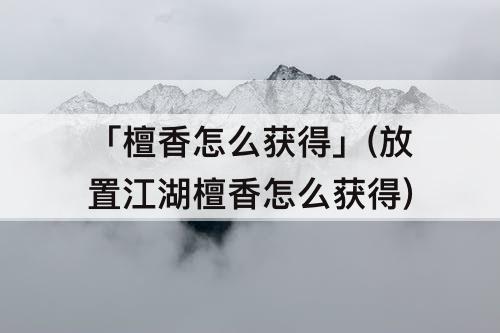 「檀香怎么获得」(放置江湖檀香怎么获得)