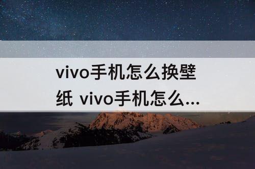 vivo手机怎么换壁纸 vivo手机怎么换壁纸如何手机打不开