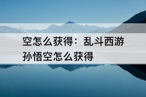 空怎么获得：乱斗西游孙悟空怎么获得