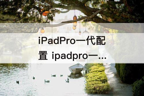 iPadPro一代配置 ipadpro一代配置9.7屏幕