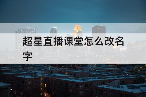 超星直播课堂怎么改名字