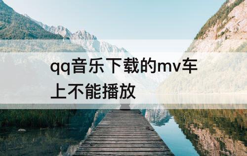 qq音乐下载的mv车上不能播放