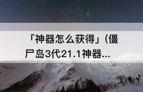 「神器怎么获得」(僵尸岛3代21.1神器贺年版神器怎么获得)