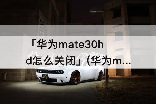 「华为mate30hd怎么关闭」(华为mate30hd怎么关闭已更新关不了了)