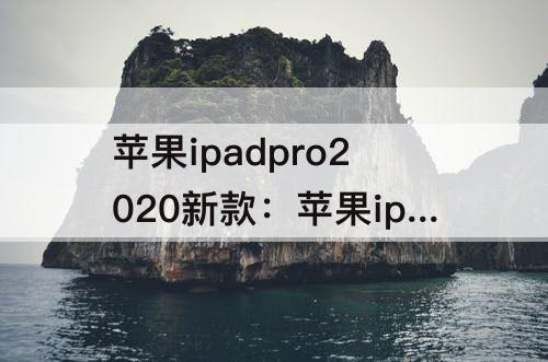 苹果ipadpro2020新款：苹果ipadpro2020新款图片