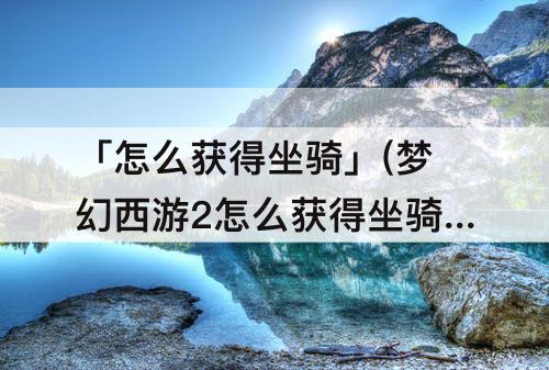 「怎么获得坐骑」(梦幻西游2怎么获得坐骑)