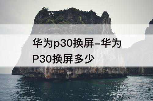 华为p30换屏-华为P30换屏多少
