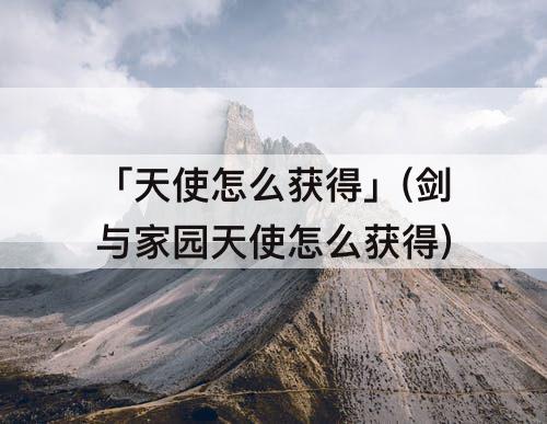 「天使怎么获得」(剑与家园天使怎么获得)