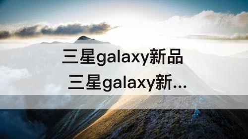 三星galaxy新品 三星galaxy新品登记