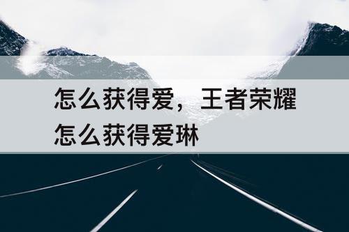 怎么获得爱，王者荣耀怎么获得爱琳
