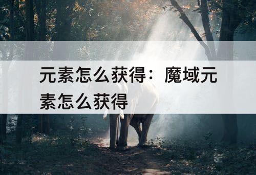 元素怎么获得：魔域元素怎么获得