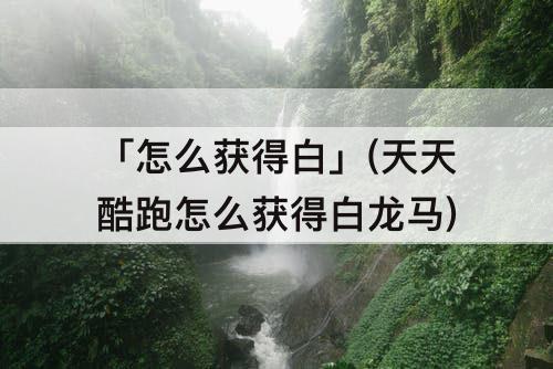 「怎么获得白」(天天酷跑怎么获得白龙马)