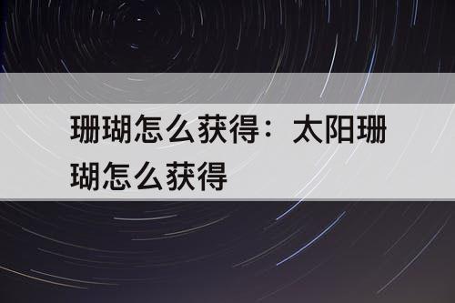珊瑚怎么获得：太阳珊瑚怎么获得