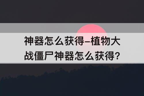 神器怎么获得-植物大战僵尸神器怎么获得?