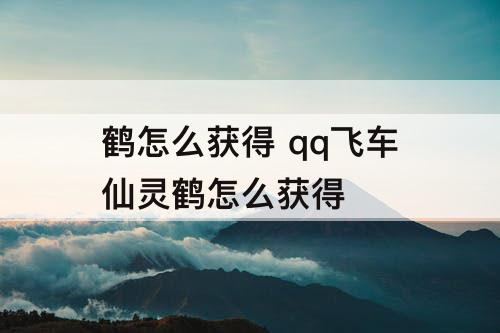 鹤怎么获得 qq飞车仙灵鹤怎么获得