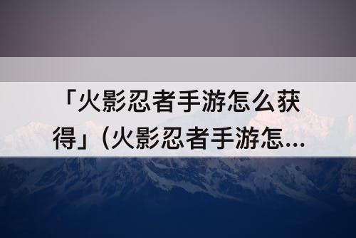 「火影忍者手游怎么获得」(火影忍者手游怎么获得s级忍者)