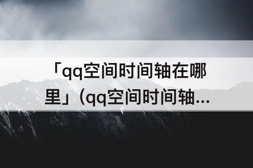 「qq空间时间轴在哪里」(qq空间时间轴在哪里可以看多久的)