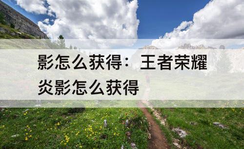 影怎么获得：王者荣耀炎影怎么获得