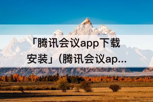 「腾讯会议app下载安装」(腾讯会议app下载安装包)