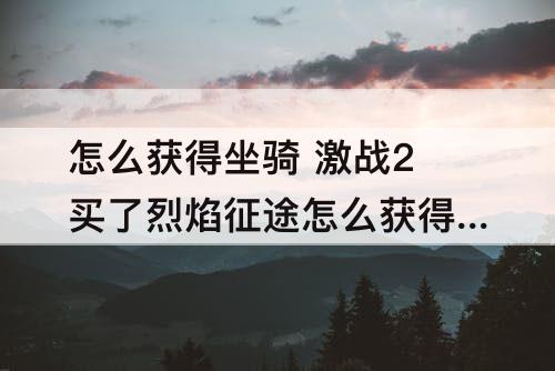 怎么获得坐骑 激战2买了烈焰征途怎么获得坐骑