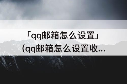 「qq邮箱怎么设置」(qq邮箱怎么设置收到提示)