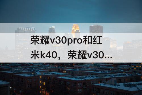 荣耀v30pro和红米k40，荣耀v30pro和红米k40pro哪个好