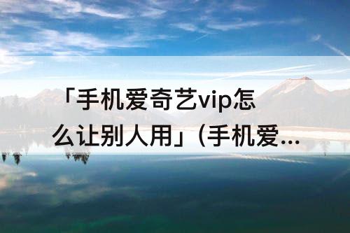 「手机爱奇艺vip怎么让别人用」(手机爱奇艺vip怎么让别人用二维码)